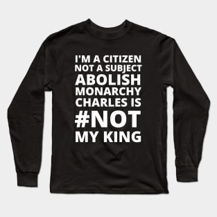 I'M A CITIZEN NOT A SUBJECT ABOLISH MONARCHY CHARLES IS NOT MY KING - CORONATION PROTEST Long Sleeve T-Shirt